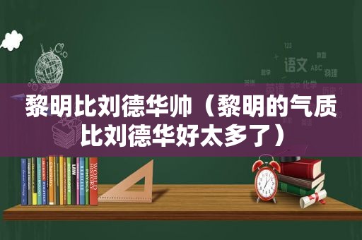 黎明比刘德华帅（黎明的气质比刘德华好太多了）