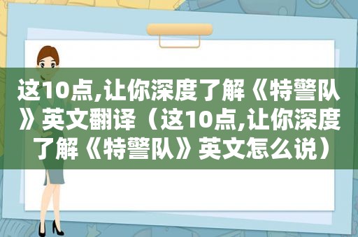 这10点,让你深度了解《特警队》英文翻译（这10点,让你深度了解《特警队》英文怎么说）