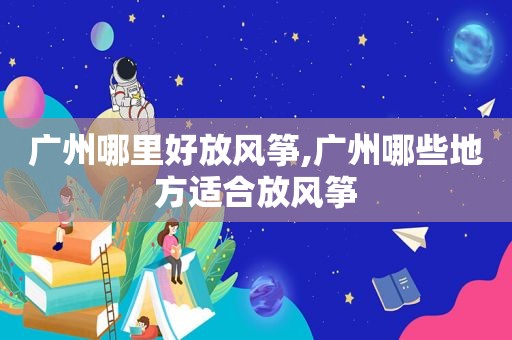 广州哪里好放风筝,广州哪些地方适合放风筝