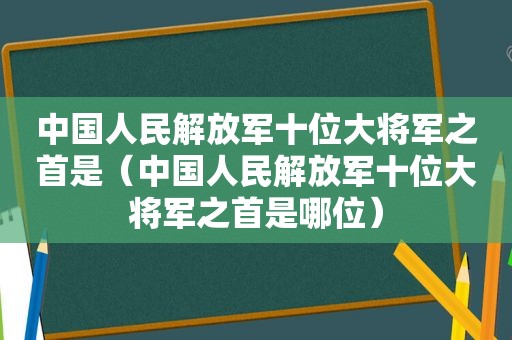 中国人民 *** 十位大将军之首是（中国人民 *** 十位大将军之首是哪位）