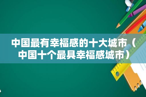 中国最有幸福感的十大城市（中国十个最具幸福感城市）