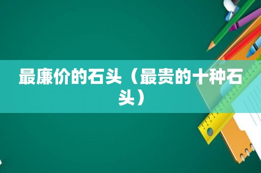 最廉价的石头（最贵的十种石头）