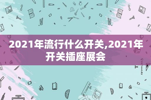 2021年流行什么开关,2021年开关插座展会