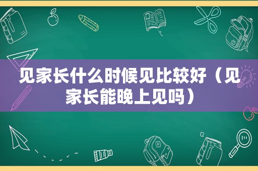 见家长什么时候见比较好（见家长能晚上见吗）