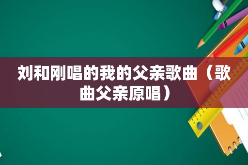 刘和刚唱的我的父亲歌曲（歌曲父亲原唱）