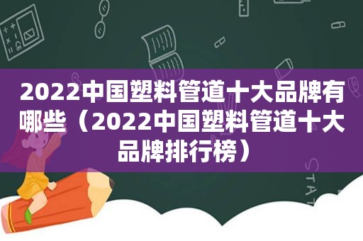 2022中国塑料管道十大品牌有哪些（2022中国塑料管道十大品牌排行榜）