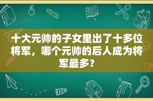 十大元帅的子女里出了十多位将军，哪个元帅的后人成为将军最多？