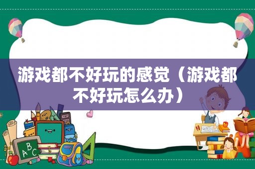 游戏都不好玩的感觉（游戏都不好玩怎么办）