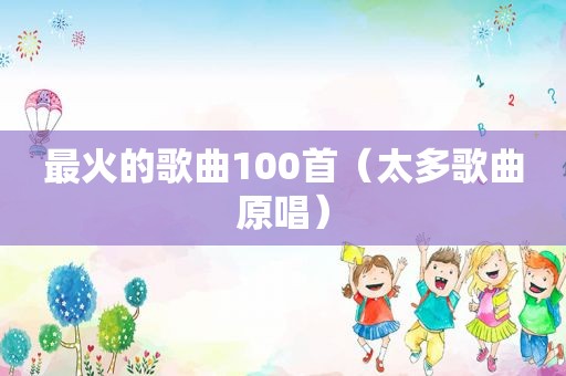 最火的歌曲100首（太多歌曲原唱）