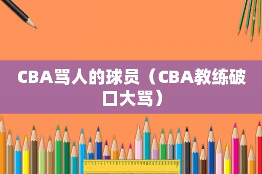 CBA骂人的球员（CBA教练破口大骂）