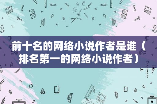 前十名的网络小说作者是谁（排名第一的网络小说作者）