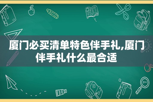 厦门必买清单特色伴手礼,厦门伴手礼什么最合适