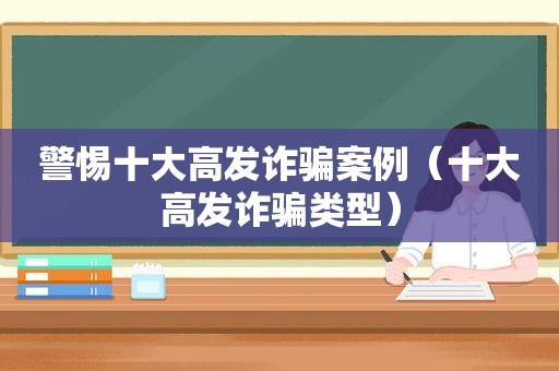 警惕十大高发诈骗案例（十大高发诈骗类型）