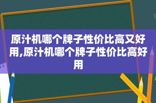 原汁机哪个牌子性价比高又好用,原汁机哪个牌子性价比高好用