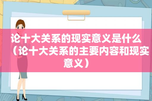 论十大关系的现实意义是什么（论十大关系的主要内容和现实意义）