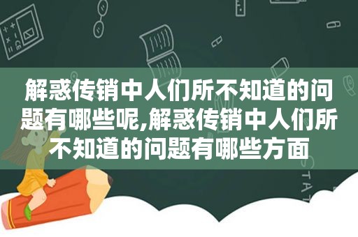 解惑传销中人们所不知道的问题有哪些呢,解惑传销中人们所不知道的问题有哪些方面