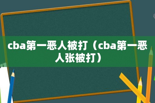 cba第一恶人被打（cba第一恶人张被打）