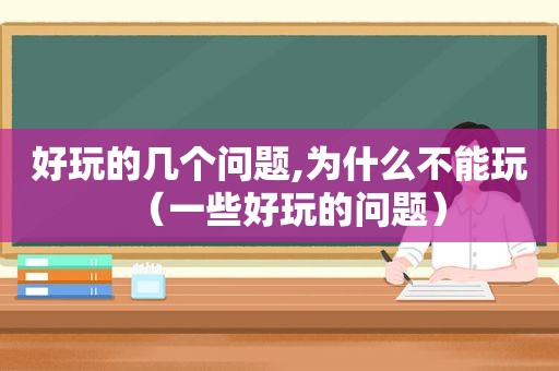 好玩的几个问题,为什么不能玩（一些好玩的问题）