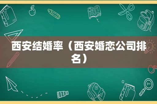 西安结婚率（西安婚恋公司排名）