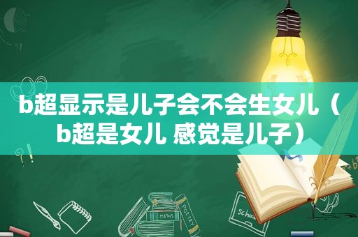 b超显示是儿子会不会生女儿（b超是女儿 感觉是儿子）