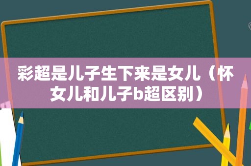 彩超是儿子生下来是女儿（怀女儿和儿子b超区别）