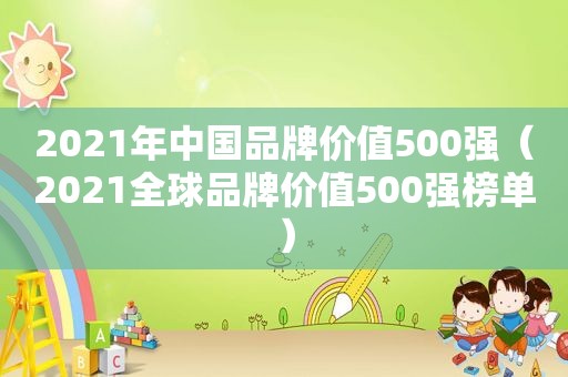 2021年中国品牌价值500强（2021全球品牌价值500强榜单）