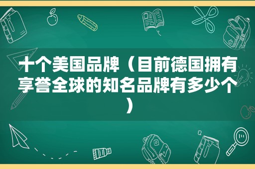 十个美国品牌（目前德国拥有享誉全球的知名品牌有多少个）