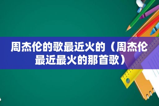 周杰伦的歌最近火的（周杰伦最近最火的那首歌）