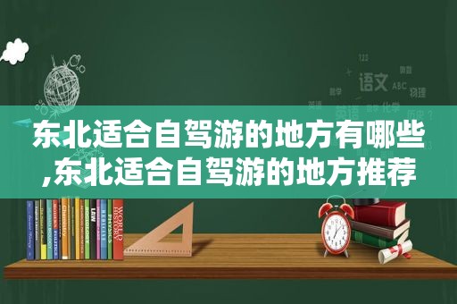 东北适合自驾游的地方有哪些,东北适合自驾游的地方推荐