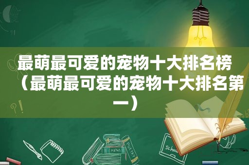 最萌最可爱的宠物十大排名榜（最萌最可爱的宠物十大排名第一）