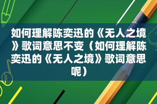 如何理解陈奕迅的《无人之境》歌词意思不变（如何理解陈奕迅的《无人之境》歌词意思呢）