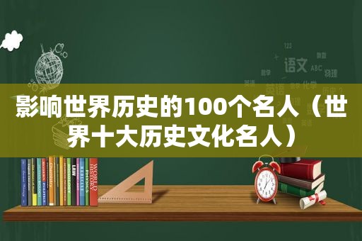 影响世界历史的100个名人（世界十大历史文化名人）