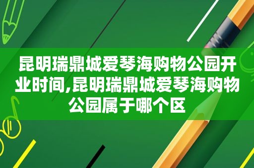 昆明瑞鼎城爱琴海购物公园开业时间,昆明瑞鼎城爱琴海购物公园属于哪个区