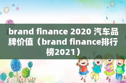 brand finance 2020 汽车品牌价值（brand finance排行榜2021）