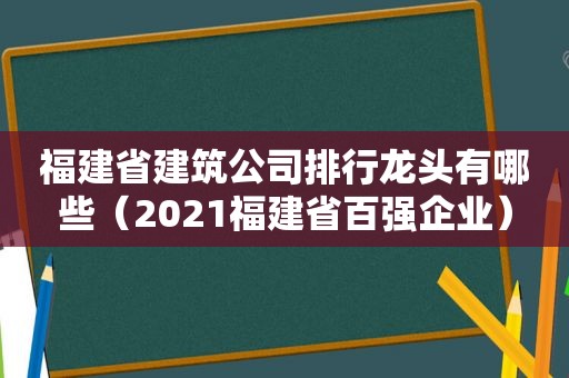 福建省建筑公司排行龙头有哪些（2021福建省百强企业）