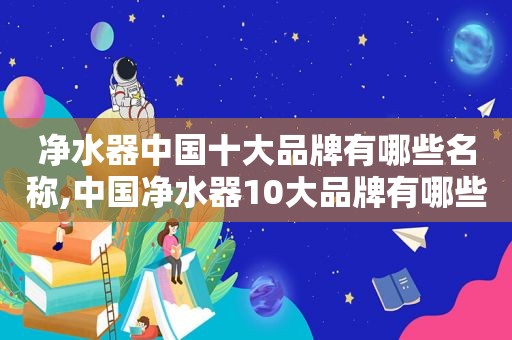 净水器中国十大品牌有哪些名称,中国净水器10大品牌有哪些