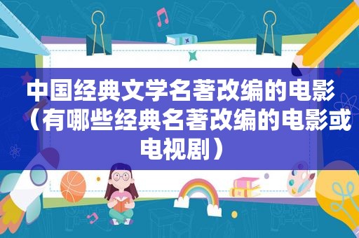 中国经典文学名著改编的电影（有哪些经典名著改编的电影或电视剧）