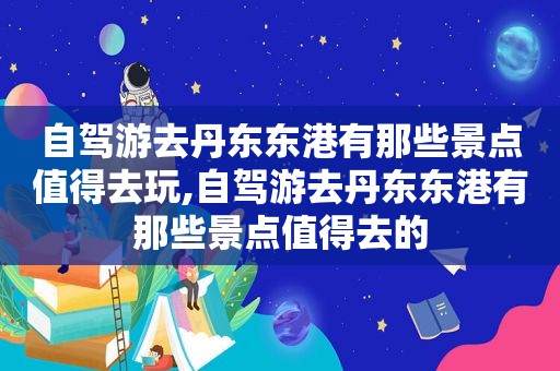 自驾游去丹东东港有那些景点值得去玩,自驾游去丹东东港有那些景点值得去的