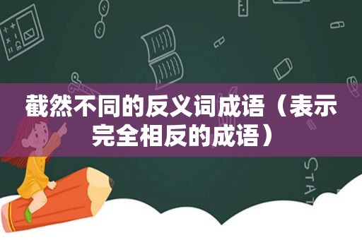 截然不同的反义词成语（表示完全相反的成语）