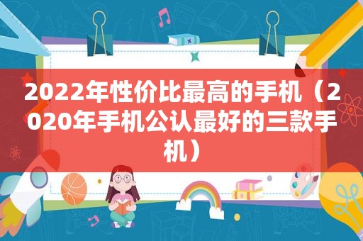 2022年性价比最高的手机（2020年手机公认最好的三款手机）