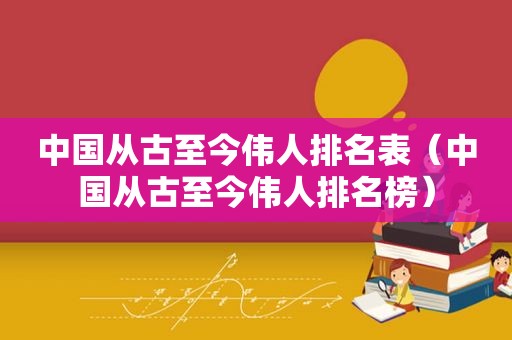 中国从古至今伟人排名表（中国从古至今伟人排名榜）