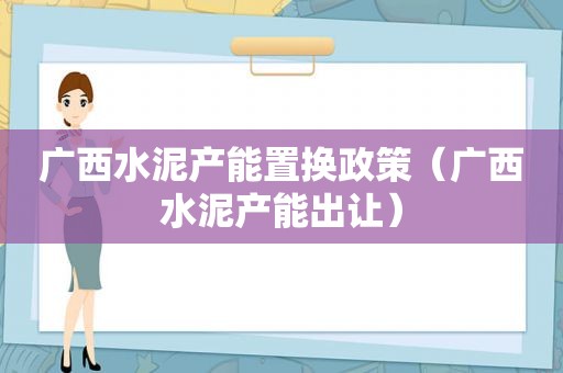 广西水泥产能置换政策（广西水泥产能出让）