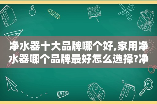 净水器十大品牌哪个好,家用净水器哪个品牌最好怎么选择?净