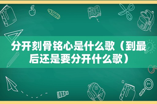 分开刻骨铭心是什么歌（到最后还是要分开什么歌）