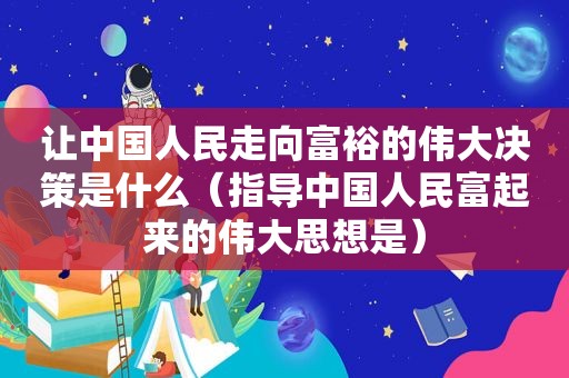 让中国人民走向富裕的伟大决策是什么（指导中国人民富起来的伟大思想是）