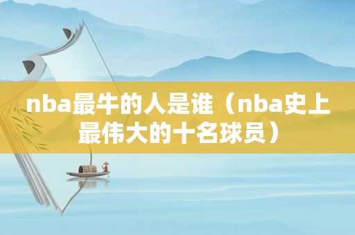 nba最牛的人是谁（nba史上最伟大的十名球员）