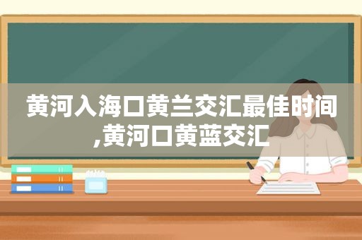 黄河入海口黄兰交汇最佳时间,黄河口黄蓝交汇