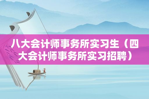 八大会计师事务所实习生（四大会计师事务所实习招聘）