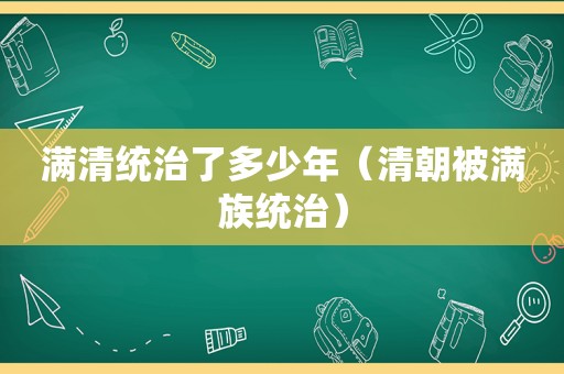 满清统治了多少年（清朝被满族统治）