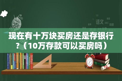 现在有十万块买房还是存银行?（10万存款可以买房吗）